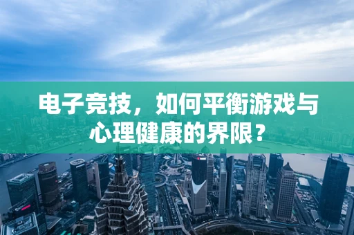 电子竞技，如何平衡游戏与心理健康的界限？