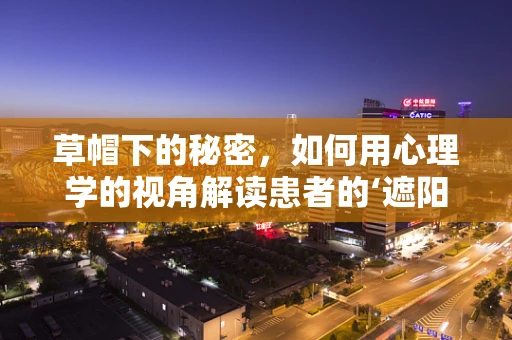 草帽下的秘密，如何用心理学的视角解读患者的‘遮阳’行为？