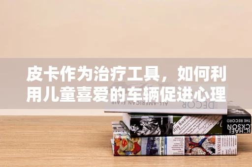 皮卡作为治疗工具，如何利用儿童喜爱的车辆促进心理康复？