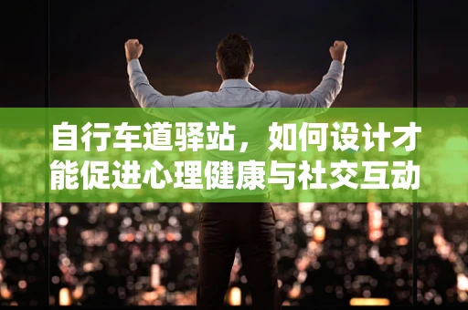 自行车道驿站，如何设计才能促进心理健康与社交互动？