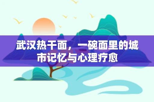 武汉热干面，一碗面里的城市记忆与心理疗愈