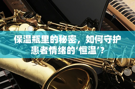 保温瓶里的秘密，如何守护患者情绪的‘恒温’？