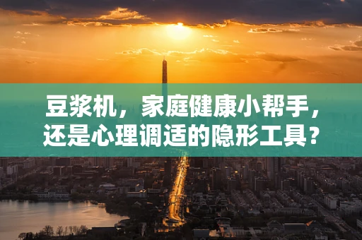 豆浆机，家庭健康小帮手，还是心理调适的隐形工具？