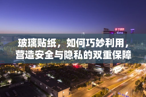 玻璃贴纸，如何巧妙利用，营造安全与隐私的双重保障？