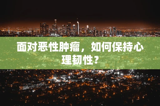 面对恶性肿瘤，如何保持心理韧性？