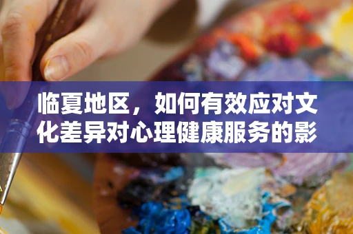 临夏地区，如何有效应对文化差异对心理健康服务的影响？