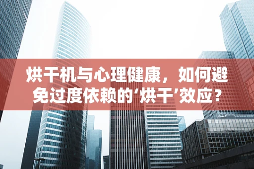 烘干机与心理健康，如何避免过度依赖的‘烘干’效应？