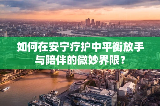 如何在安宁疗护中平衡放手与陪伴的微妙界限？