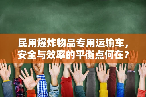民用爆炸物品专用运输车，安全与效率的平衡点何在？