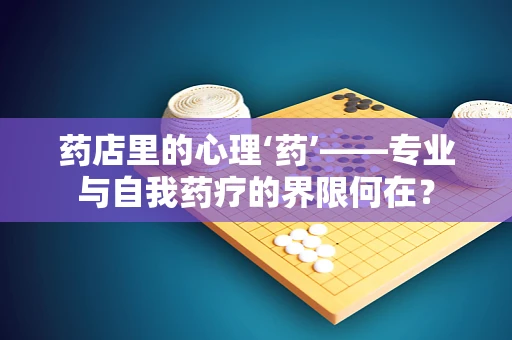 药店里的心理‘药’——专业与自我药疗的界限何在？