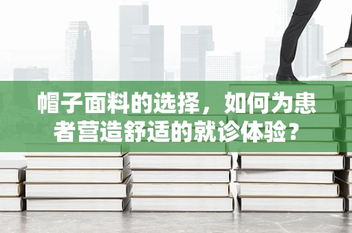 帽子面料的选择，如何为患者营造舒适的就诊体验？