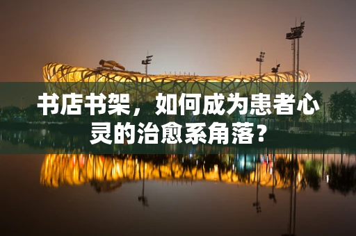 书店书架，如何成为患者心灵的治愈系角落？