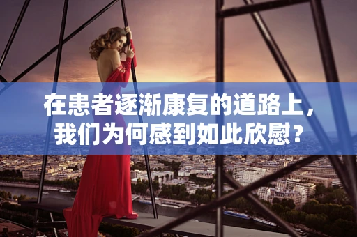 在患者逐渐康复的道路上，我们为何感到如此欣慰？