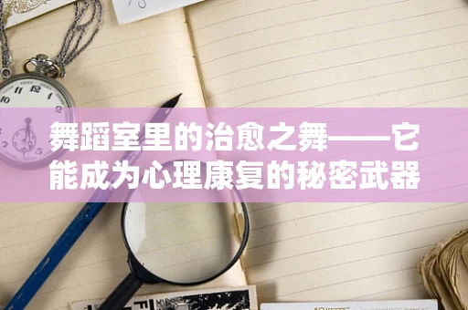舞蹈室里的治愈之舞——它能成为心理康复的秘密武器吗？