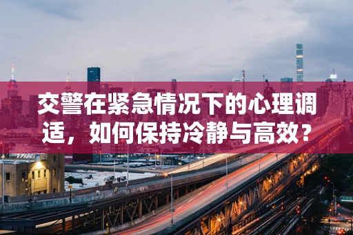 交警在紧急情况下的心理调适，如何保持冷静与高效？