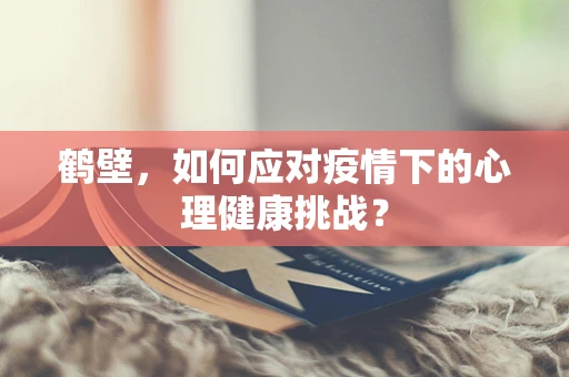 鹤壁，如何应对疫情下的心理健康挑战？