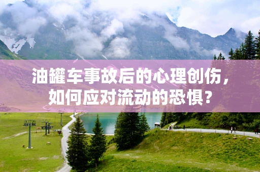 油罐车事故后的心理创伤，如何应对流动的恐惧？