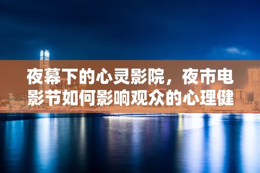 夜幕下的心灵影院，夜市电影节如何影响观众的心理健康？