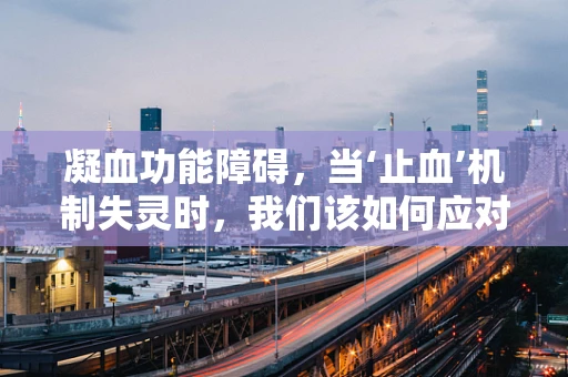 凝血功能障碍，当‘止血’机制失灵时，我们该如何应对？