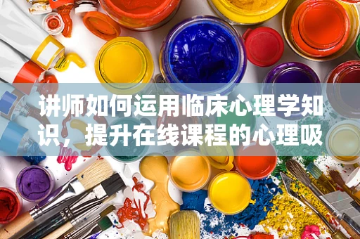 讲师如何运用临床心理学知识，提升在线课程的心理吸引力？