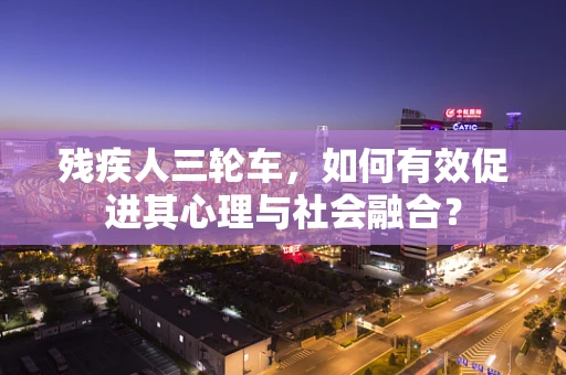 残疾人三轮车，如何有效促进其心理与社会融合？