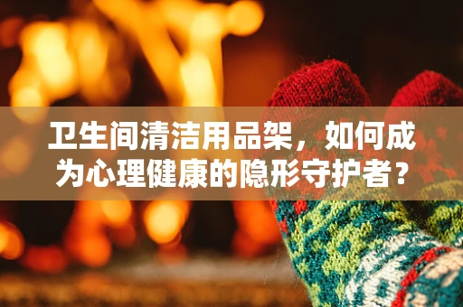 卫生间清洁用品架，如何成为心理健康的隐形守护者？