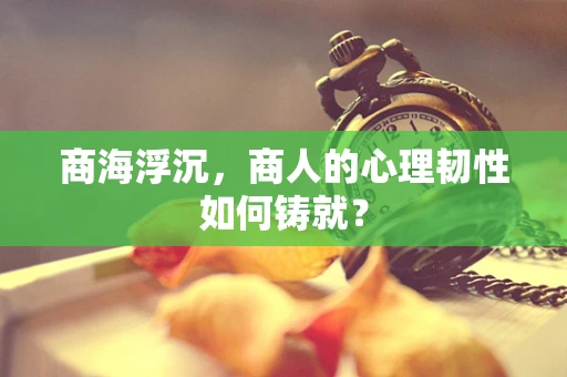 商海浮沉，商人的心理韧性如何铸就？