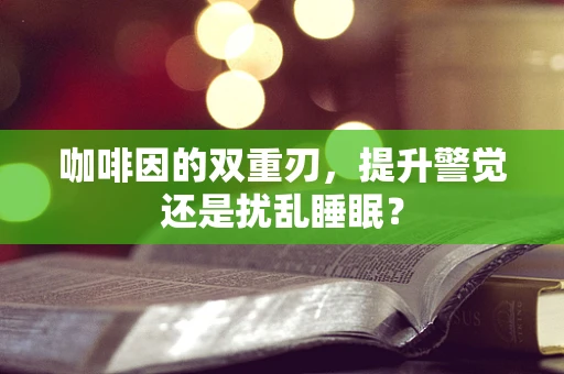 咖啡因的双重刃，提升警觉还是扰乱睡眠？