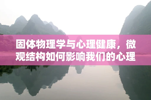 固体物理学与心理健康，微观结构如何影响我们的心理状态？