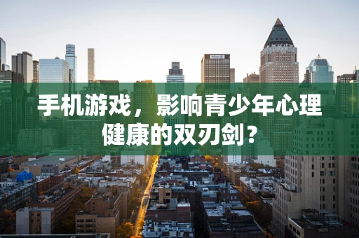 手机游戏，影响青少年心理健康的双刃剑？