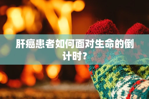 肝癌患者如何面对生命的倒计时？