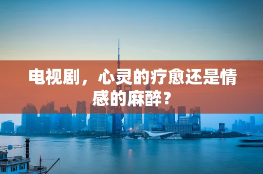 电视剧，心灵的疗愈还是情感的麻醉？