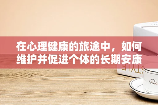 在心理健康的旅途中，如何维护并促进个体的长期安康？
