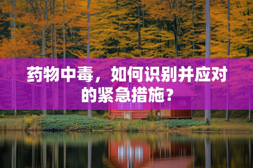 药物中毒，如何识别并应对的紧急措施？
