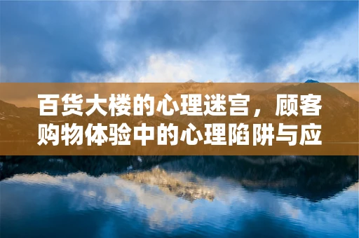 百货大楼的心理迷宫，顾客购物体验中的心理陷阱与应对策略