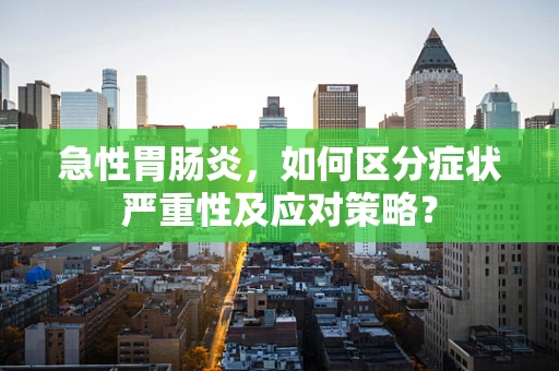 急性胃肠炎，如何区分症状严重性及应对策略？