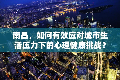 南昌，如何有效应对城市生活压力下的心理健康挑战？