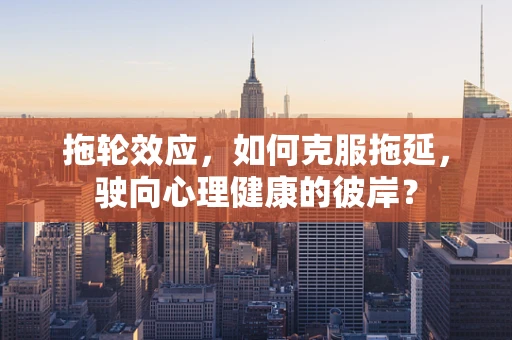 拖轮效应，如何克服拖延，驶向心理健康的彼岸？