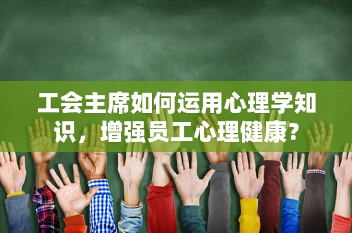 工会主席如何运用心理学知识，增强员工心理健康？
