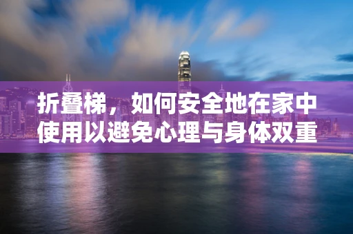 折叠梯，如何安全地在家中使用以避免心理与身体双重风险？