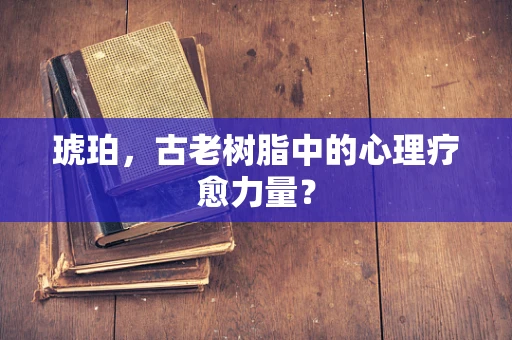 琥珀，古老树脂中的心理疗愈力量？