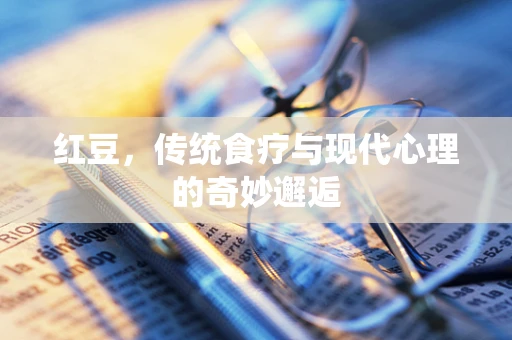 红豆，传统食疗与现代心理的奇妙邂逅
