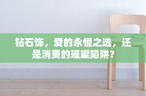 钻石饰，爱的永恒之选，还是消费的璀璨陷阱？