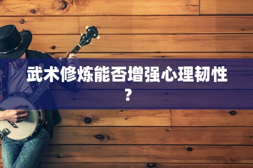 武术修炼能否增强心理韧性？