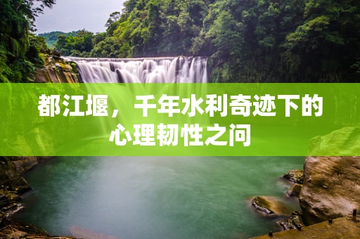都江堰，千年水利奇迹下的心理韧性之问