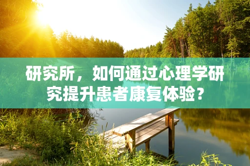 研究所，如何通过心理学研究提升患者康复体验？