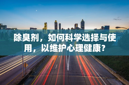 除臭剂，如何科学选择与使用，以维护心理健康？