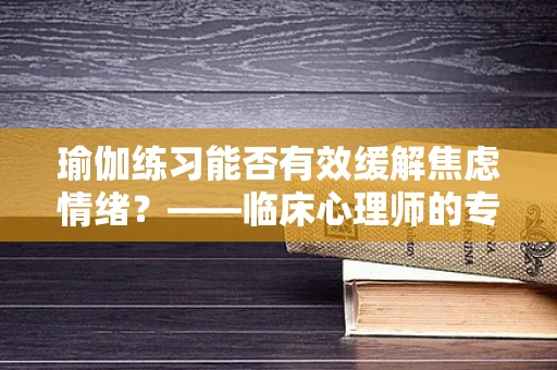 瑜伽练习能否有效缓解焦虑情绪？——临床心理师的专业视角