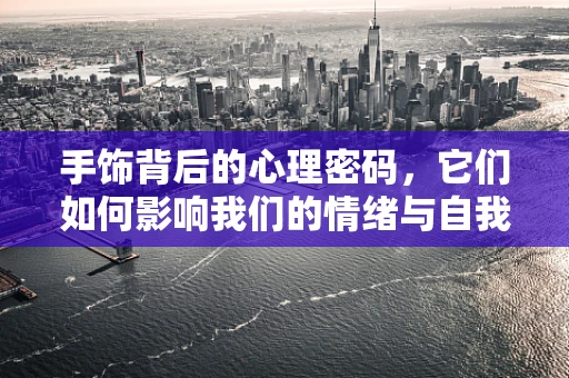 手饰背后的心理密码，它们如何影响我们的情绪与自我认知？