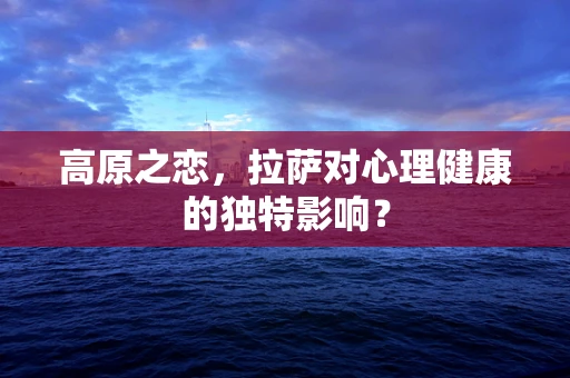 高原之恋，拉萨对心理健康的独特影响？